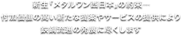 新生「メタルワン西日本」の約束――付加価値の高い新たな提案やサービスの提供により鉄鋼流通の発展に尽くします